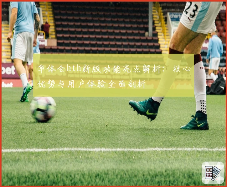华体会hth新版功能亮点解析：核心优势与用户体验全面剖析
