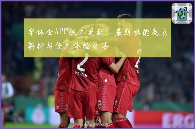 华体会APP版本更新：最新功能亮点解析与使用体验分享