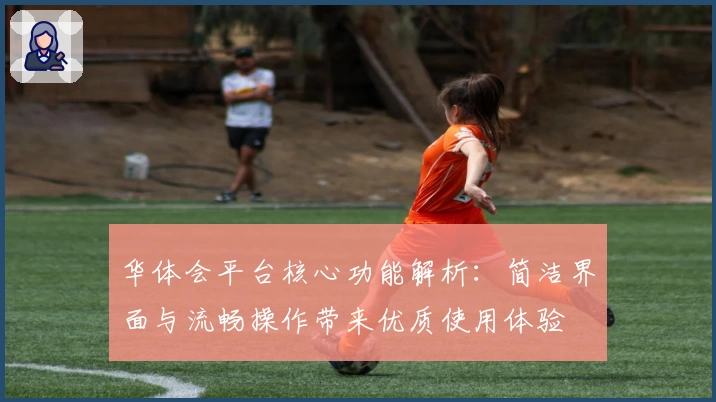 华体会平台核心功能解析：简洁界面与流畅操作带来优质使用体验