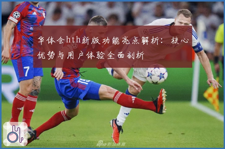 华体会hth新版功能亮点解析：核心优势与用户体验全面剖析