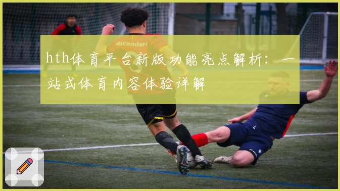 hth体育平台新版功能亮点解析：一站式体育内容体验详解