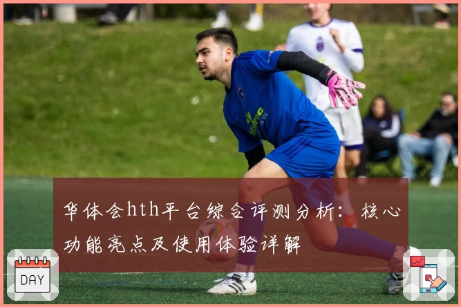 华体会hth平台综合评测分析：核心功能亮点及使用体验详解