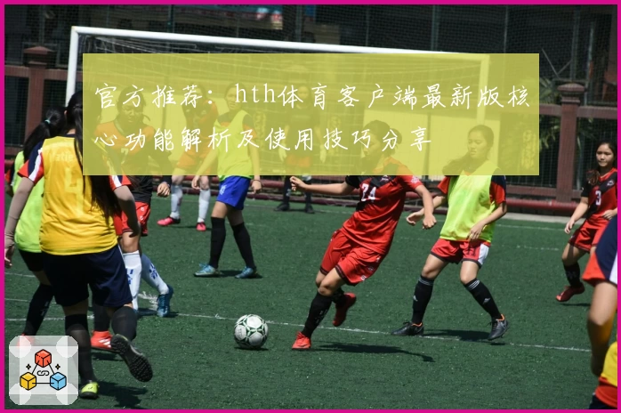 官方推荐：hth体育客户端最新版核心功能解析及使用技巧分享