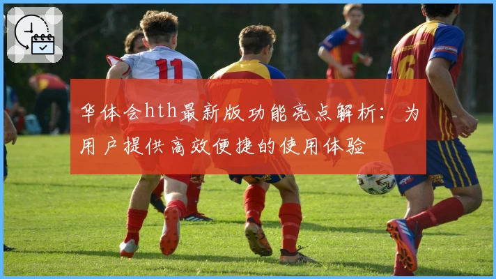 华体会hth最新版功能亮点解析：为用户提供高效便捷的使用体验