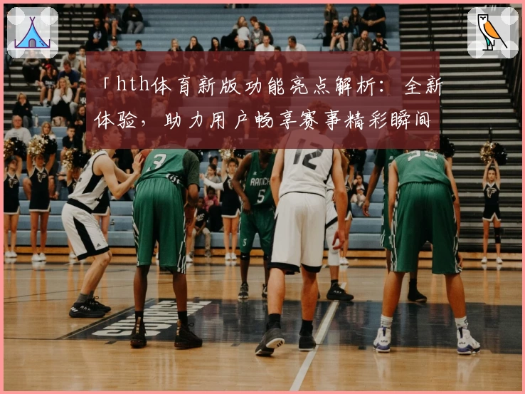 「hth体育新版功能亮点解析：全新体验，助力用户畅享赛事精彩瞬间」