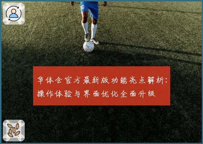 华体会官方最新版功能亮点解析：操作体验与界面优化全面升级