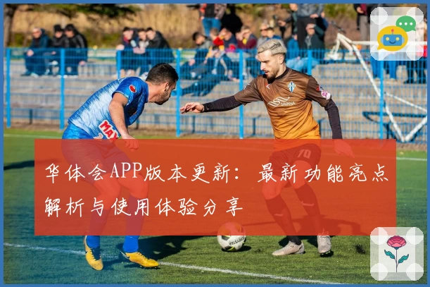 华体会APP版本更新：最新功能亮点解析与使用体验分享