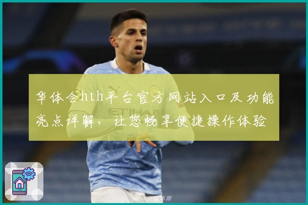 华体会hth平台官方网站入口及功能亮点详解，让您畅享便捷操作体验