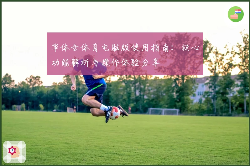 华体会体育电脑版使用指南：核心功能解析与操作体验分享