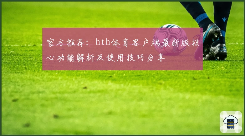 官方推荐：hth体育客户端最新版核心功能解析及使用技巧分享