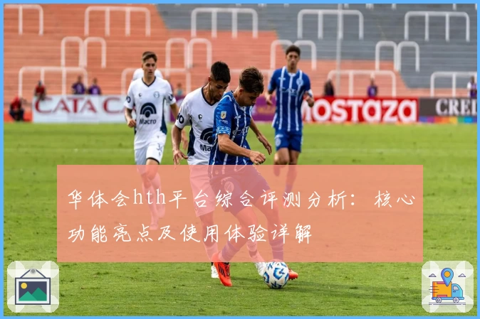华体会hth平台综合评测分析：核心功能亮点及使用体验详解
