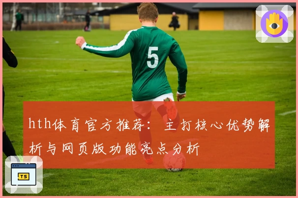 hth体育官方推荐：主打核心优势解析与网页版功能亮点分析