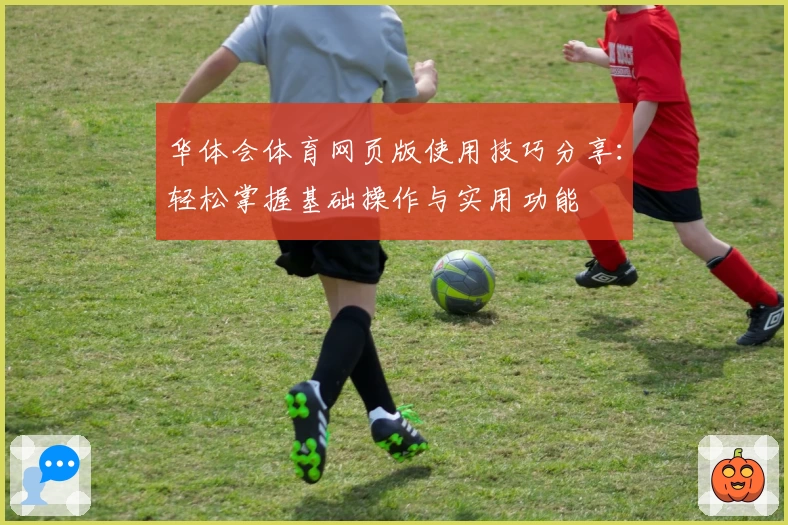 华体会体育网页版使用技巧分享：轻松掌握基础操作与实用功能