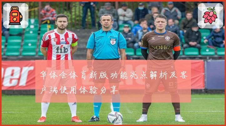 华体会体育新版功能亮点解析及客户端使用体验分享