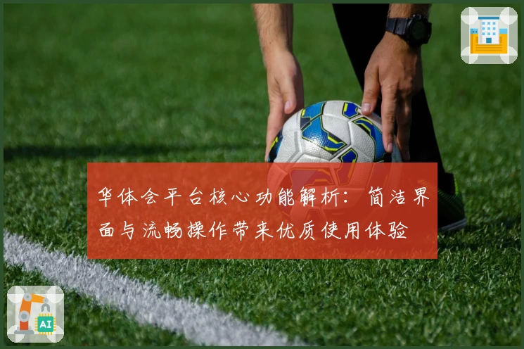 华体会平台核心功能解析：简洁界面与流畅操作带来优质使用体验