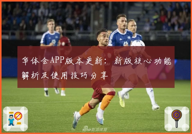 华体会APP版本更新：新版核心功能解析及使用技巧分享