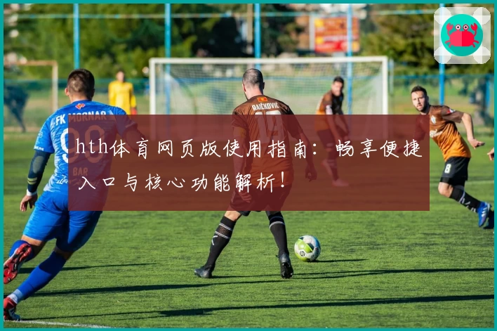 hth体育网页版使用指南：畅享便捷入口与核心功能解析！