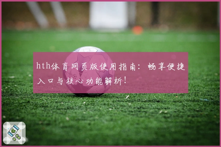 hth体育网页版使用指南：畅享便捷入口与核心功能解析！