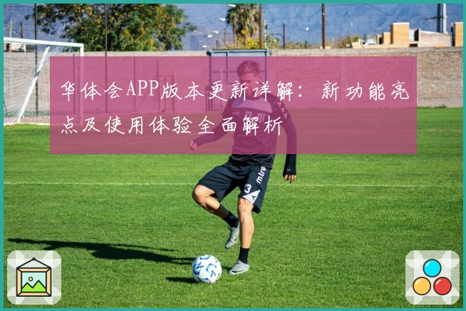 华体会APP版本更新详解：新功能亮点及使用体验全面解析
