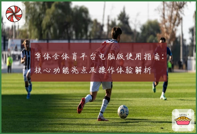 华体会体育平台电脑版使用指南：核心功能亮点及操作体验解析