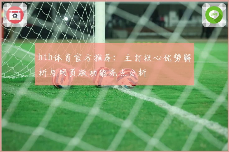 hth体育官方推荐：主打核心优势解析与网页版功能亮点分析