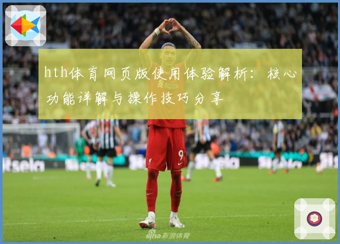 hth体育网页版使用体验解析：核心功能详解与操作技巧分享