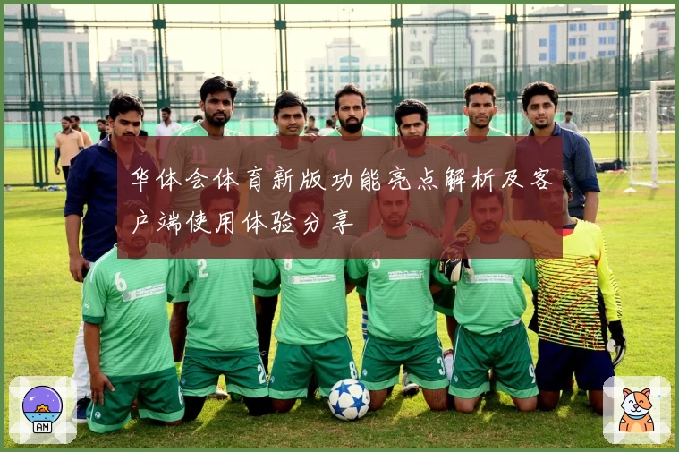 华体会体育新版功能亮点解析及客户端使用体验分享