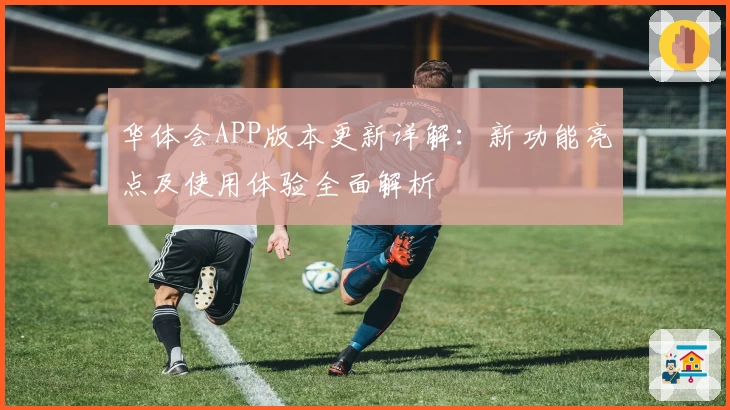 华体会APP版本更新详解：新功能亮点及使用体验全面解析