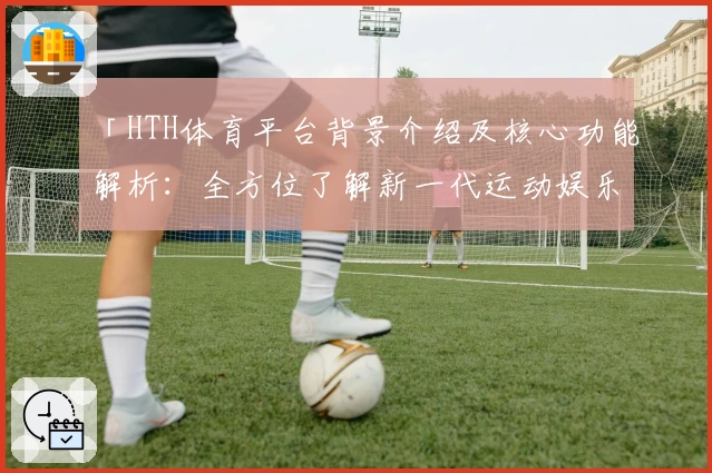 「HTH体育平台背景介绍及核心功能解析：全方位了解新一代运动娱乐平台」